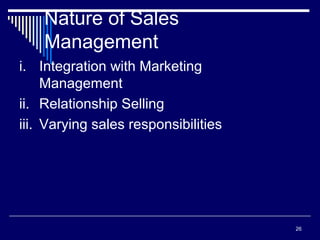 26
Nature of Sales
Management
i. Integration with Marketing
Management
ii. Relationship Selling
iii. Varying sales responsibilities
 