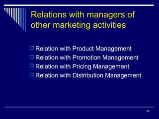 Relations with managers of
other marketing activities
 Relation with Product Management
 Relation with Promotion Management
 Relation with Pricing Management
 Relation with Distribution Management
35
 