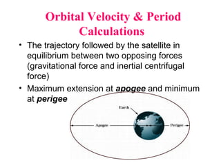 Orbital Velocity & Period
Calculations
• The trajectory followed by the satellite in
equilibrium between two opposing forces
(gravitational force and inertial centrifugal
force)
• Maximum extension at apogee and minimum
at perigee
 