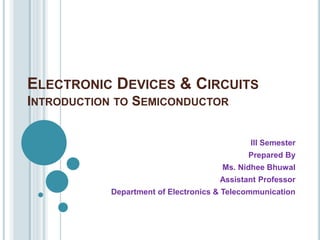 ELECTRONIC DEVICES & CIRCUITS
INTRODUCTION TO SEMICONDUCTOR
III Semester
Prepared By
Ms. Nidhee Bhuwal
Assistant Professor
Department of Electronics & Telecommunication
 
