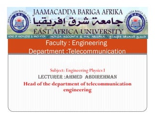 Faculty : Engineering
Department :Telecommunication
Engineering
Subject: Engineering Physics I
LECTURER :AHMEDLECTURER :AHMEDLECTURER :AHMEDLECTURER :AHMED ABDIREHMANABDIREHMANABDIREHMANABDIREHMAN
Head of the department of telecommunication
engineering
Engineering
 