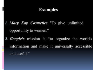Examples
1. Mary Kay Cosmetics "To give unlimited
opportunity to women.“
2. Google's mission is “to organize the world's
information and make it universally accessible
and useful.”
 