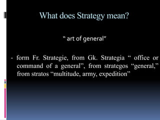 What does Strategy mean?
“ art of general”
- form Fr. Strategie, from Gk. Strategia “ office or
command of a general”, from strategos “general,”
from stratos “multitude, army, expedition”
 