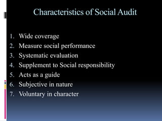 Characteristics of SocialAudit
1. Wide coverage
2. Measure social performance
3. Systematic evaluation
4. Supplement to Social responsibility
5. Acts as a guide
6. Subjective in nature
7. Voluntary in character
 
