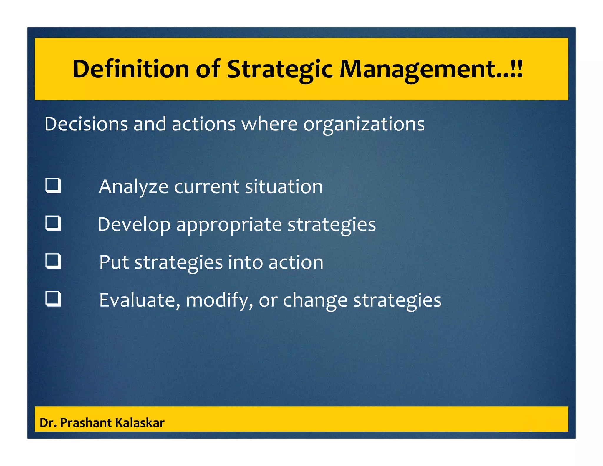 Definition of Strategic Management..!!
Decisions and actions where organizations
Analyze current situation
Develop appropriate strategies
Put strategies into action
Evaluate, modify, or change strategies
Dr. Prashant Kalaskar
 