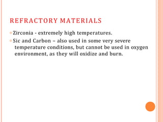 REFRACTORY MATERIALS
𝗈 Zirconia - extremely high temperatures.
𝗈 Sic and Carbon – also used in some very severe
temperature conditions, but cannot be used in oxygen
environment, as they will oxidize and burn.
 