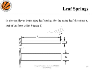 Leaf Springs
139
Design of Machine Elements II MEC306
(Dr. L K Bhagi)
In the cantilever beam type leaf spring, for the same leaf thickness t,
leaf of uniform width b (case 1)
b
 
