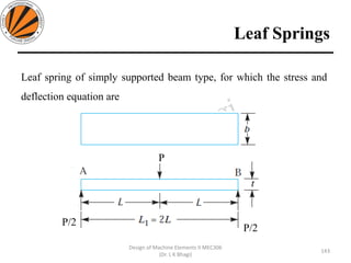 Leaf Springs
143
Design of Machine Elements II MEC306
(Dr. L K Bhagi)
Leaf spring of simply supported beam type, for which the stress and
deflection equation are
P
P/2
P/2
 