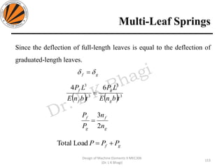 Multi-Leaf Springs
153
Design of Machine Elements II MEC306
(Dr. L K Bhagi)
Since the deflection of full-length leaves is equal to the deflection of
graduated-length leaves.
gf  =
( ) ( ) 3
3
3
3
64
tbnE
LP
tbnE
LP
g
g
f
f
=
g
f
g
f
n
n
P
P
2
3
=
gf PPP +=LoadTotal
 