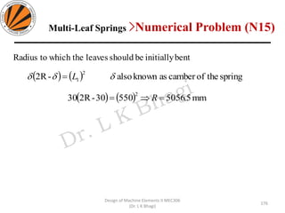 Design of Machine Elements II MEC306
(Dr. L K Bhagi)
bentinitiallybeshouldleaveswhich thetoRadius
( ) ( ) springtheofcamberasknownalso-2R
2
1  L=
( ) ( ) mm5.505655030-2R30
2
== R
Multi-Leaf Springs >Numerical Problem (N15)
176
 