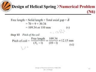 67
Design of Machine Elements II MEC306
(Dr. L K Bhagi)
Design of Helical Spring >Numerical Problem
(N6)
 