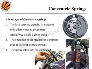 Concentric Springs
Advantages of Concentric springs
1. The load carrying capacity is increased
or in other words to get greater
spring force within a given space
2. The operation of the mechanism continues
even if one of the springs break.
3. The spring vibrations are eliminated.
93
Design of Machine Elements II MEC306
(Dr. L K Bhagi)
 