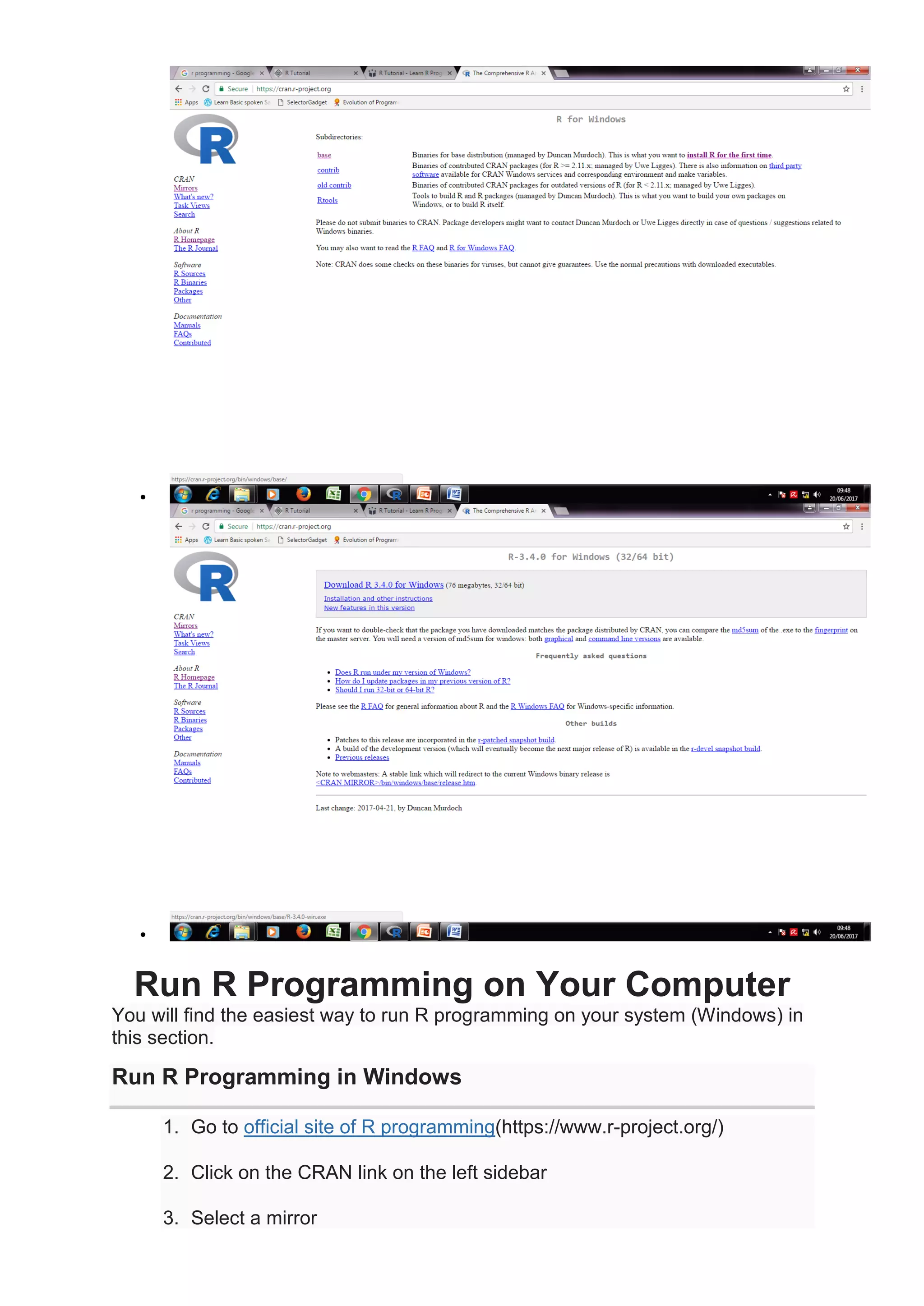 •
•
Run R Programming on Your Computer
You will find the easiest way to run R programming on your system (Windows) in
this section.
Run R Programming in Windows
1. Go to official site of R programming(https://www.r-project.org/)
2. Click on the CRAN link on the left sidebar
3. Select a mirror
 