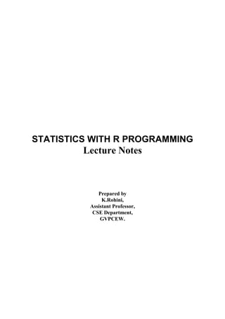 STATISTICS WITH R PROGRAMMING
Lecture Notes
Prepared by
K.Rohini,
Assistant Professor,
CSE Department,
GVPCEW.
 