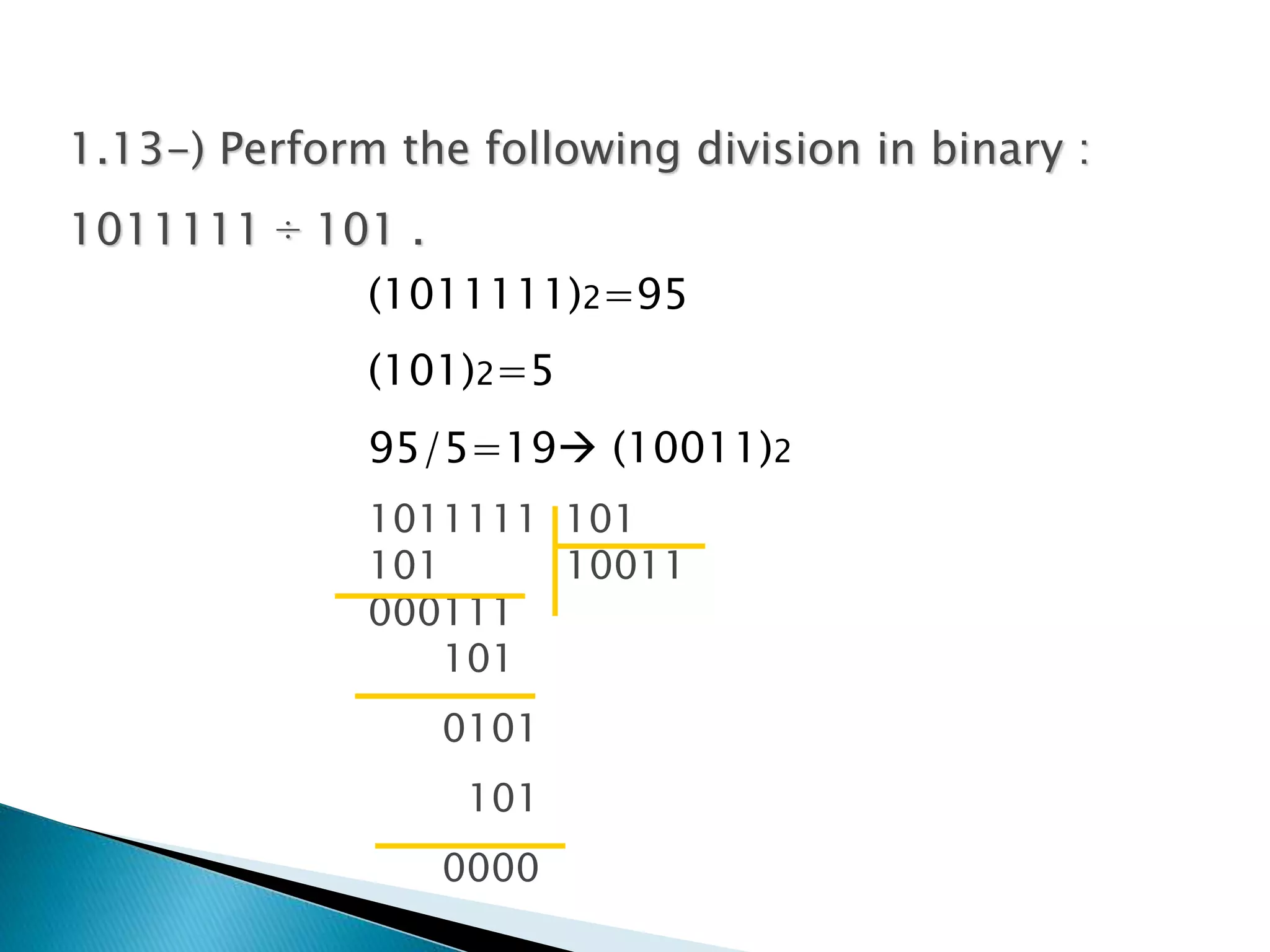1.13-) Perform the following division in binary : 
1011111 ÷ 101 . 
(1011111)2=95 
(101)2=5 
95/5=19 (10011)2 
1011111 101 
101 10011 
000111 
101 
0101 
101 
0000 
 