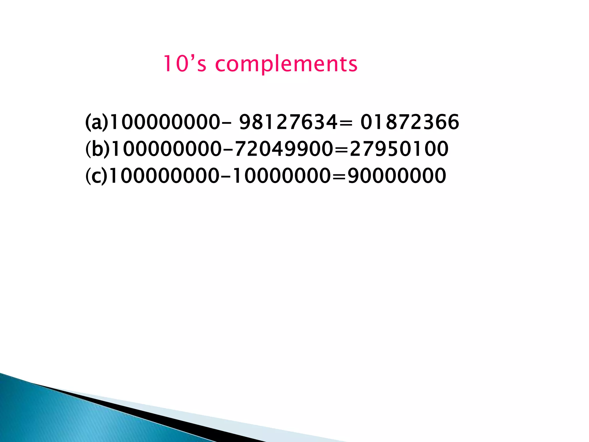 10’s complements 
(a)100000000- 98127634= 01872366 
(b)100000000-72049900=27950100 
(c)100000000-10000000=90000000 
 