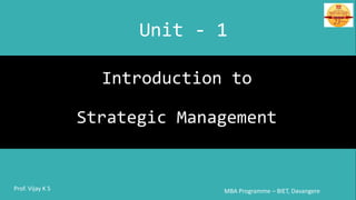 Introduction to
Strategic Management
MBA Programme – BIET, DavangereProf. Vijay K S
Unit - 1
 