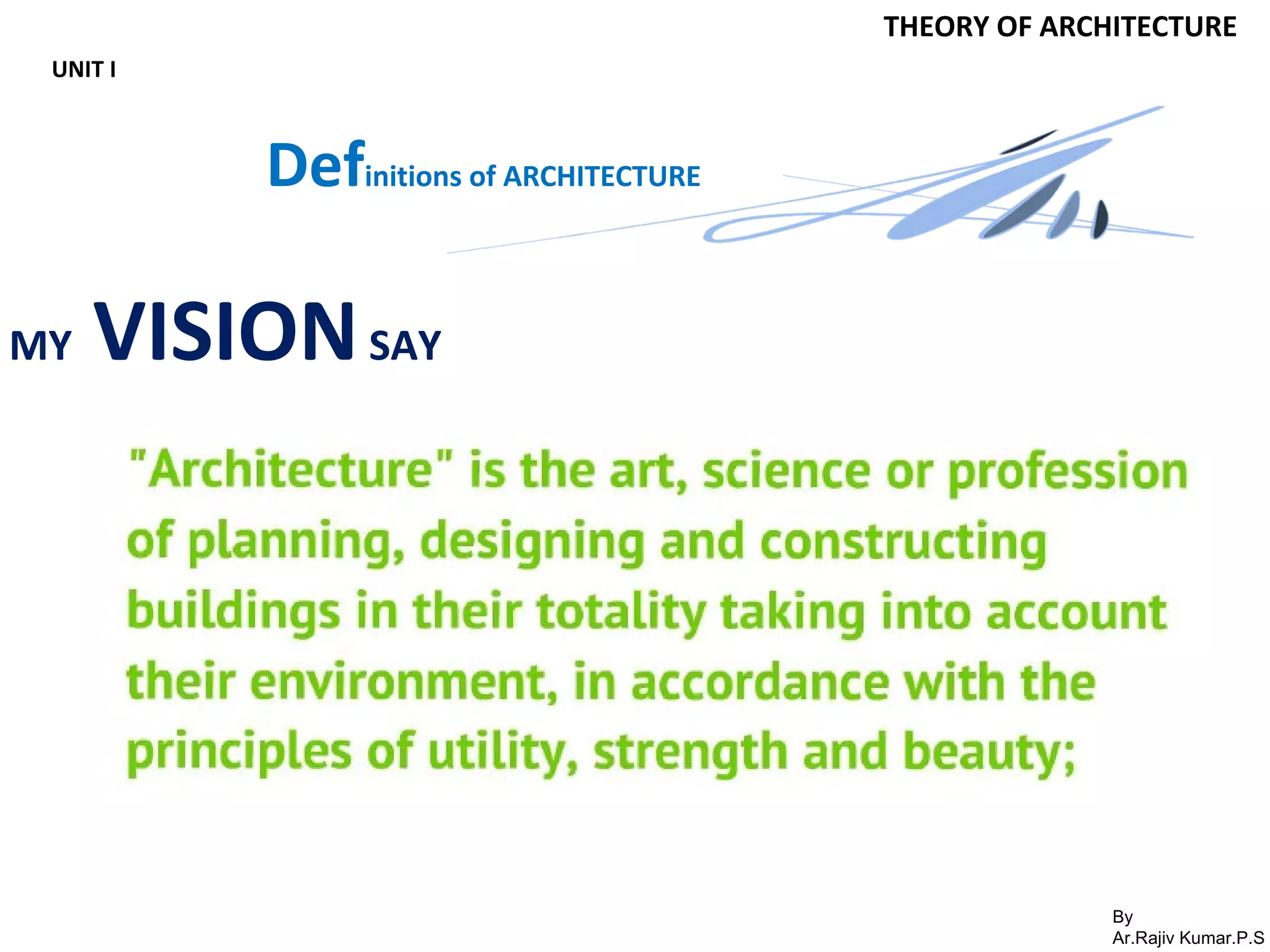 By
Ar.Rajiv Kumar.P.S
THEORY OF ARCHITECTURE
UNIT I
Definitions of ARCHITECTURE
MY VISIONSAY
 