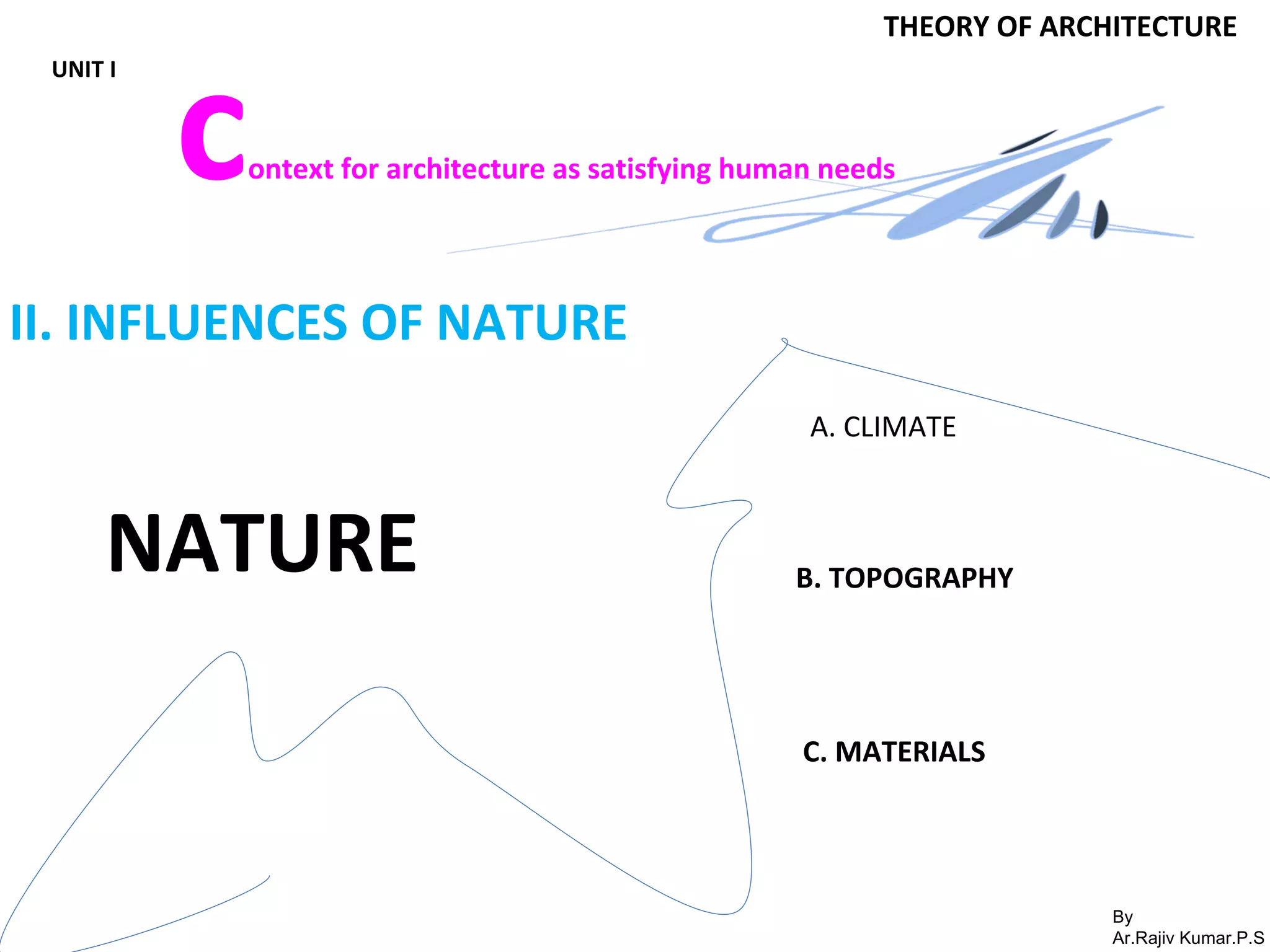 By
Ar.Rajiv Kumar.P.S
THEORY OF ARCHITECTURE
UNIT I
context for architecture as satisfying human needs
NATURE
II. INFLUENCES OF NATURE
A. CLIMATE
B. TOPOGRAPHY
C. MATERIALS
 