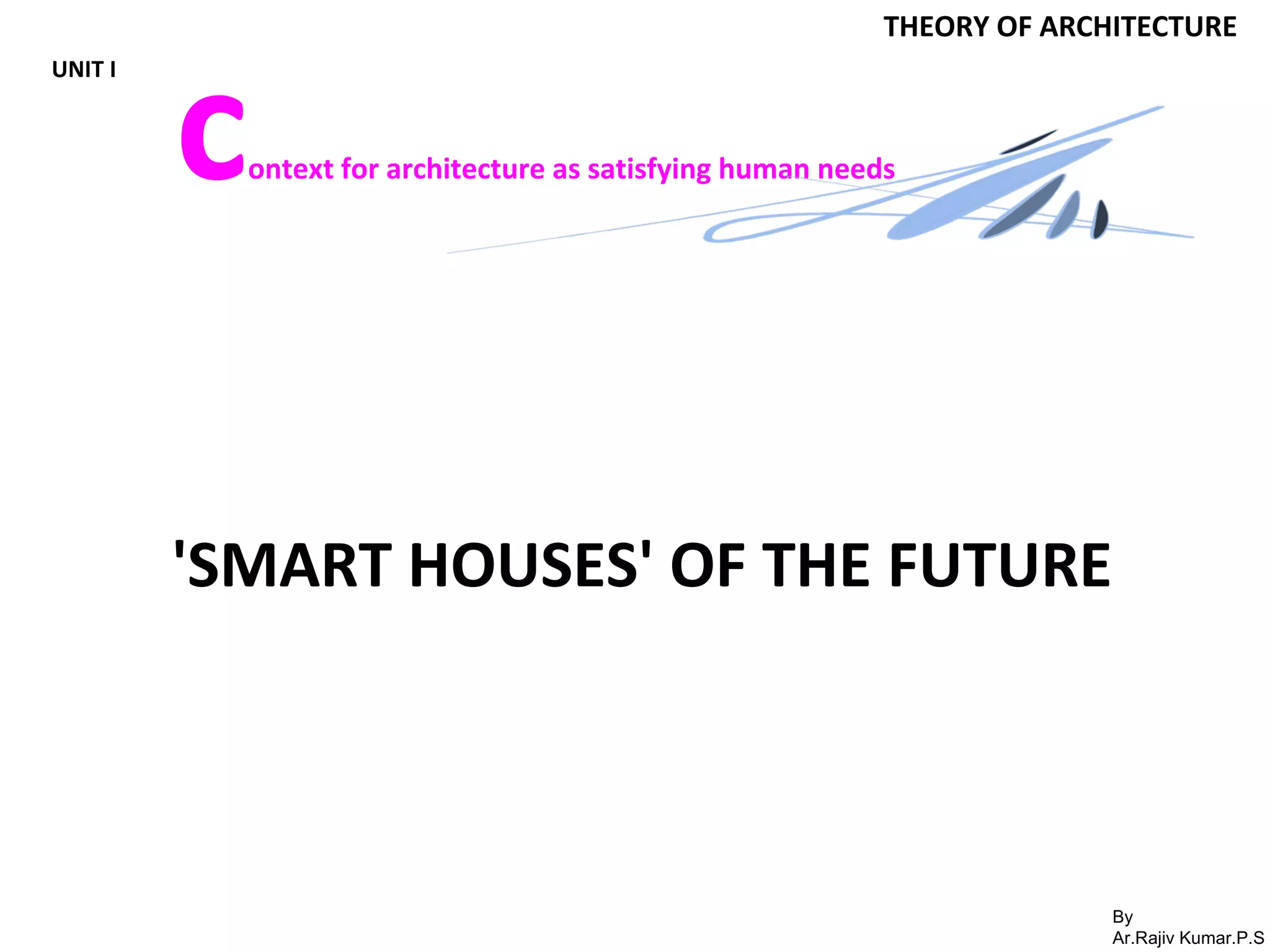 By
Ar.Rajiv Kumar.P.S
THEORY OF ARCHITECTURE
UNIT I
context for architecture as satisfying human needs
'SMART HOUSES' OF THE FUTURE
 