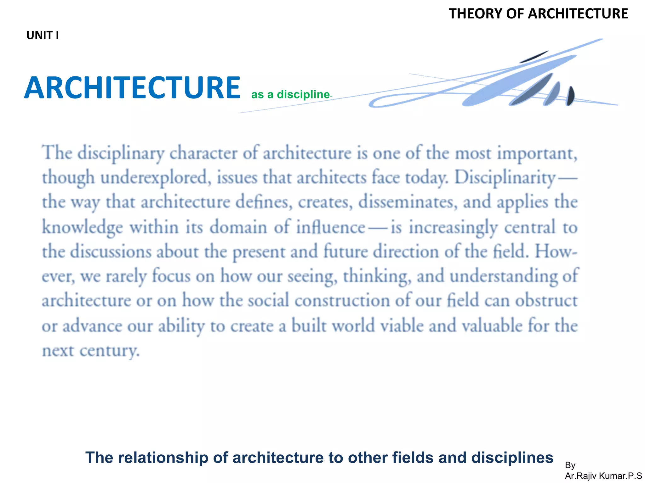 By
Ar.Rajiv Kumar.P.S
THEORY OF ARCHITECTURE
UNIT I
ARCHITECTURE as a discipline-
The relationship of architecture to other fields and disciplines
 