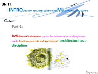 By
Ar.Rajiv Kumar.P.S
UNIT I
INTRODUCTION TO ARCHITECTURE AND MEANING IN ARCHITECTURE
Content:
Part-1:
Definitions of Architecture- context for architecture as satisfying human
needs- functional, aesthetic and psychological –architecture as a
discipline-
 