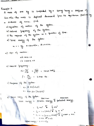 EJanple:3
n
A mass t
a
6oo m:The mass
ditan
a) Equatton moion
b Natuval
a) Total
meHon:
Saipended bya spmng kang a sjns
dsplated dousno d mts uilbrm pasition by
)The n pense o the systom
Çind
<) Ces ponse the ystem:
Totad en&
the
the
the sgt
x. ASinlwnt)
3 398 Hz.
X: O-coISin (24y 49t)
quncton o
mazlmwn
Kinetic ener,
my
o.03 o.o3
tine.
potntd anangy
2
 