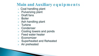  Coal handling plant
 Pulverizing plant
 Draft fans
 Boiler
 Ash handling plant
 Turbine
 Condenser
 Cooling towers and ponds
 Feed water heater
 Economizer
 Superheated and Reheated
 Air preheated
 