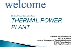 Prepared and Presented by:
Prof. P. M. Mohan
Lecturer, Department of Electrical Engineering
MTech (Power System)
K.K. Wagh Polytechnic
Electrical Power Generation Topic
THERMAL POWER
PLANT
 