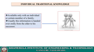 INDIVIDUAL TRADITIONAL KNOWLEDGE
❖Available only with an individual
or certain member of a family.
❖Usually this information is handed
over orally from the elder to his
successor.
 