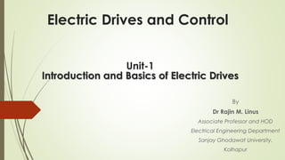 Electric Drives and Control
By
Dr Rajin M. Linus
Associate Professor and HOD
Electrical Engineering Department
Sanjay Ghodawat University,
Kolhapur
Unit-1
Introduction and Basics of Electric Drives
 