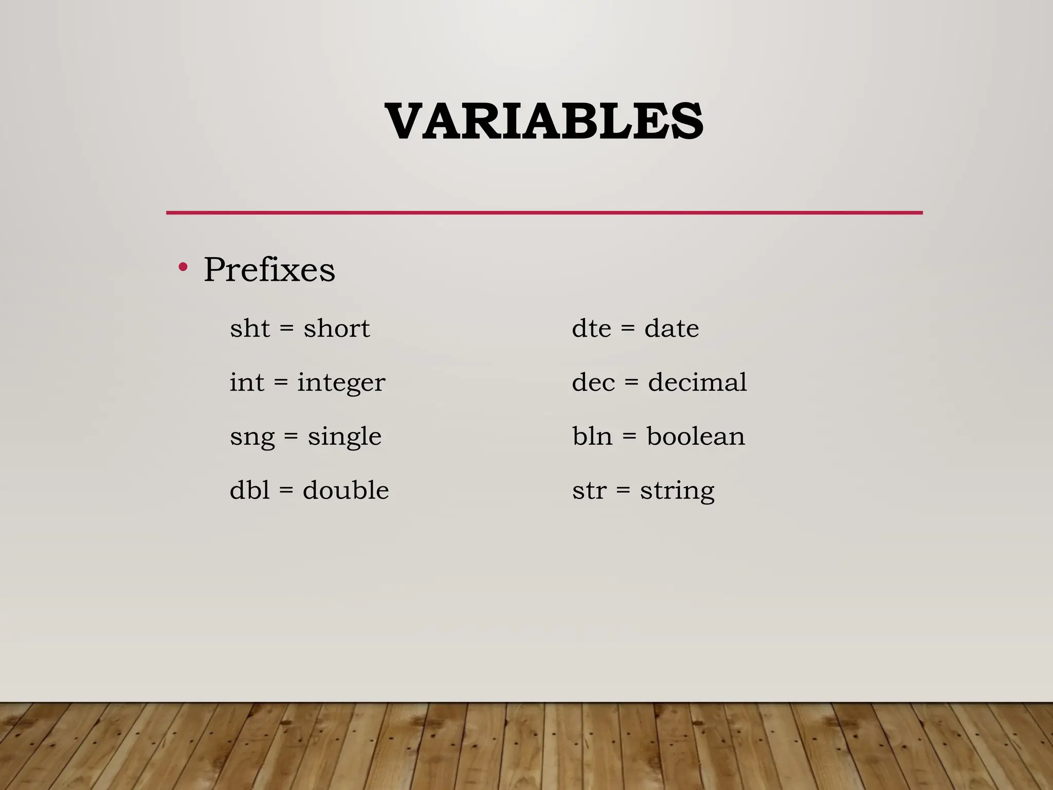 VARIABLES
• Prefixes
sht = short dte = date
int = integer dec = decimal
sng = single bln = boolean
dbl = double str = string
 