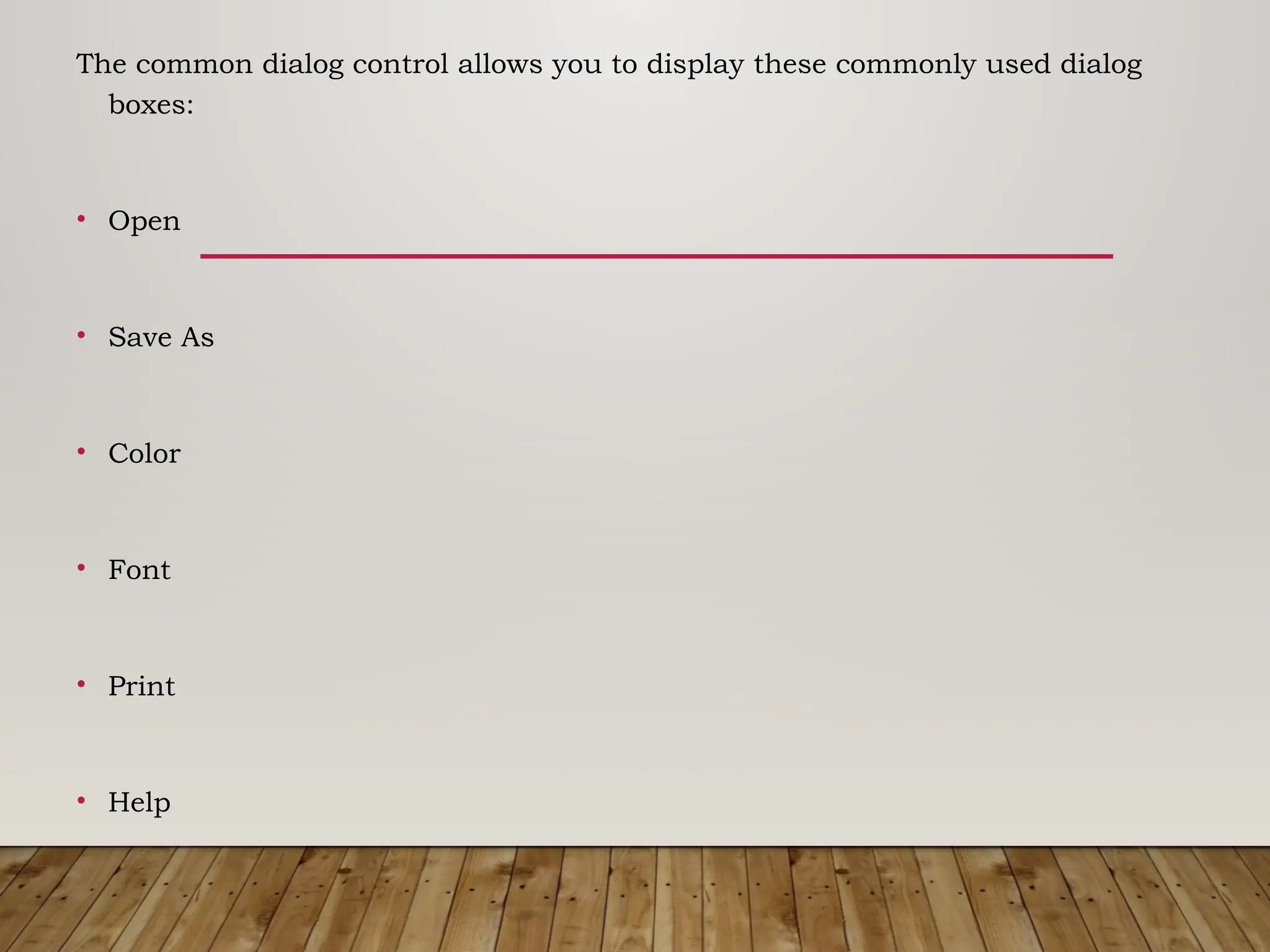 The common dialog control allows you to display these commonly used dialog
boxes:
• Open
• Save As
• Color
• Font
• Print
• Help
 