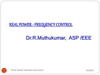 REAL POWER- FREQUENCY CONTROL
Dr.R.Muthukumar, ASP /EEE
4/5/2022
Power System Operation and Control
1
 