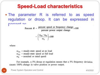 4/5/2022
Power System Operation and Control
14
 The parameter R is referred to as speed
regulation or droop. It can be expressed in
percent as
Speed-Load characteristics
 