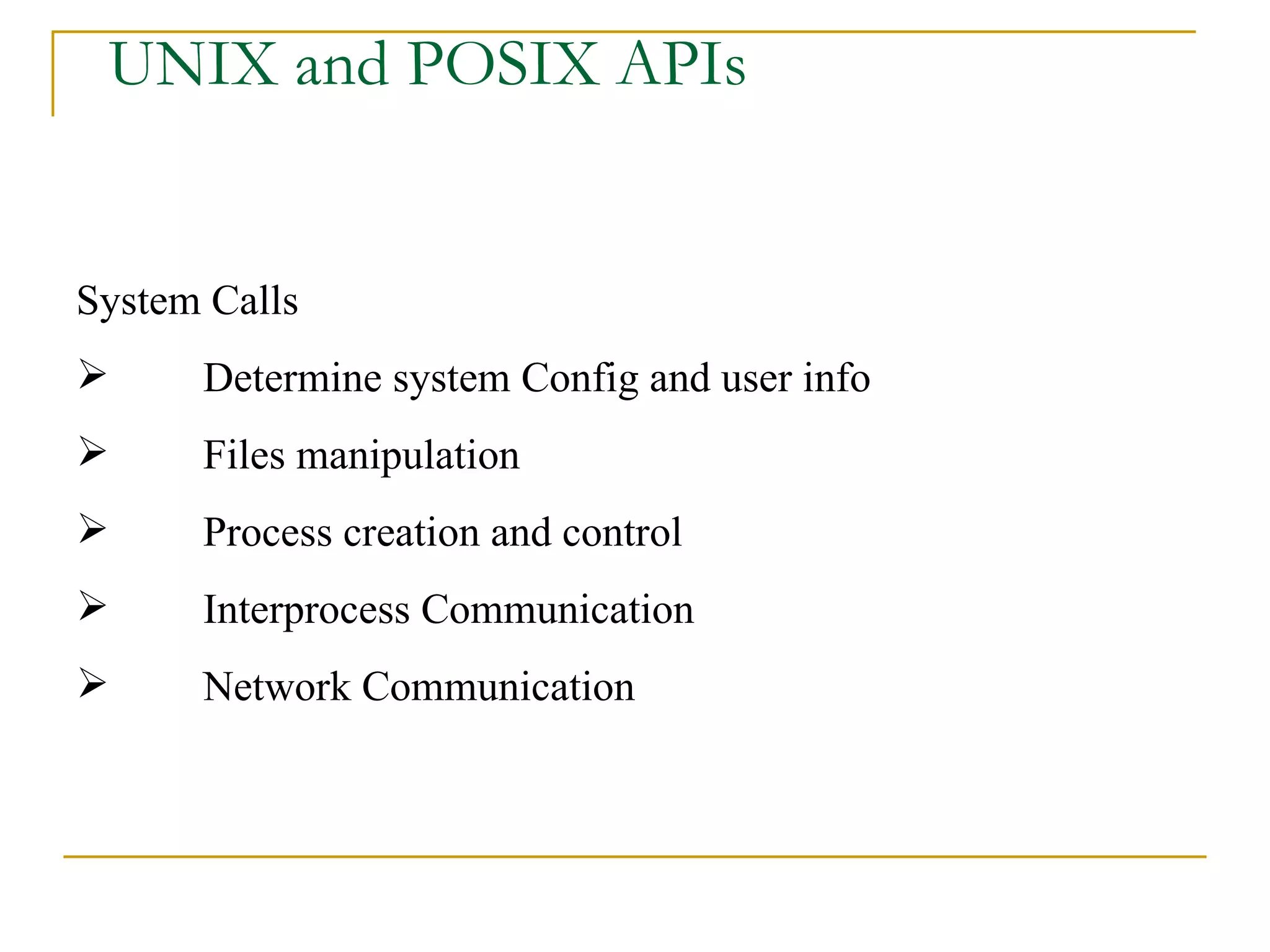 UNIX and POSIX APIs System Calls Determine system Config and user info Files manipulation Process creation and control Interprocess Communication Network Communication 