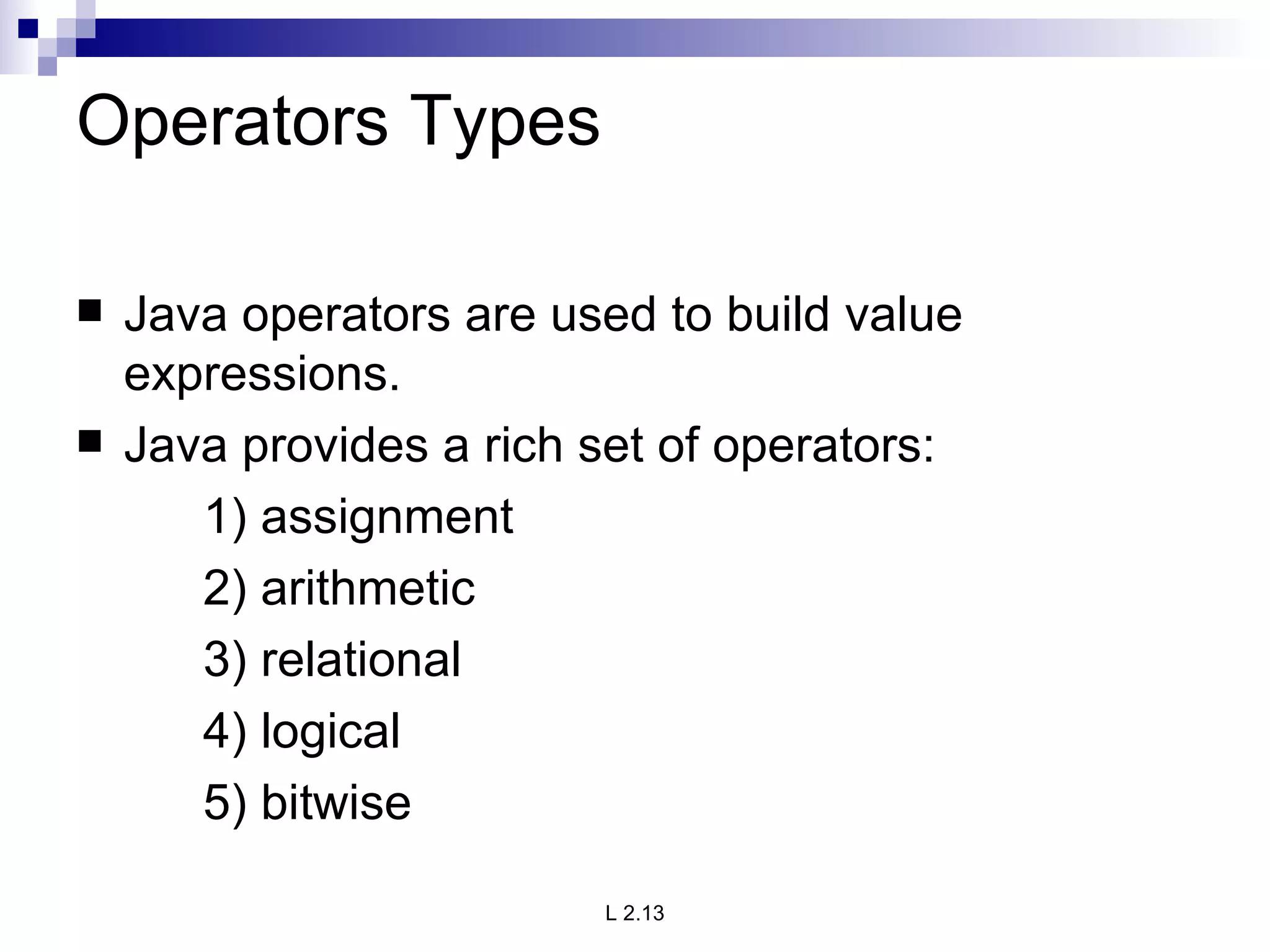 Operators Types Java operators are used to build value expressions. Java provides a rich set of operators: 1) assignment 2) arithmetic 3) relational 4) logical 5) bitwise 