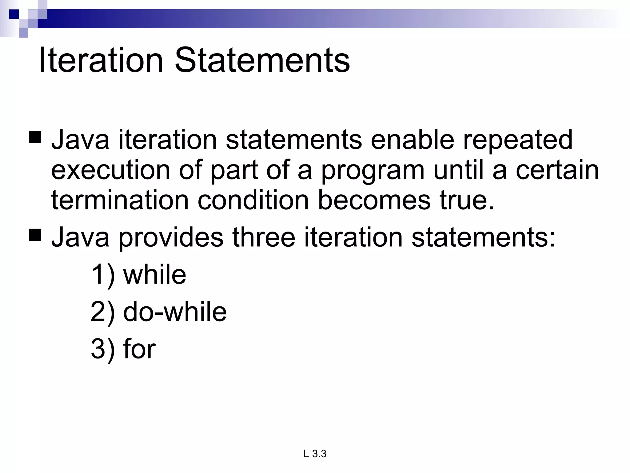 Iteration Statements Java iteration statements enable repeated execution of part of a program until a certain termination condition becomes true. Java provides three iteration statements: 1) while 2) do-while 3) for 