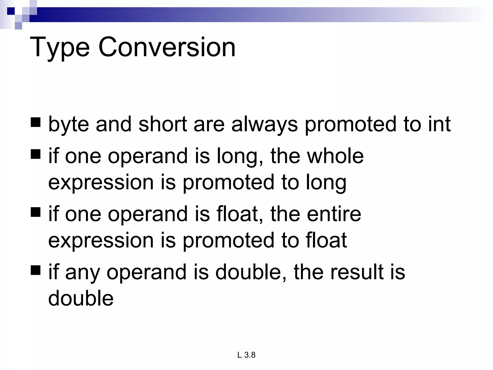 Type Conversion byte and short are always promoted to int if one operand is long, the whole expression is promoted to long if one operand is float, the entire expression is promoted to float if any operand is double, the result is double 