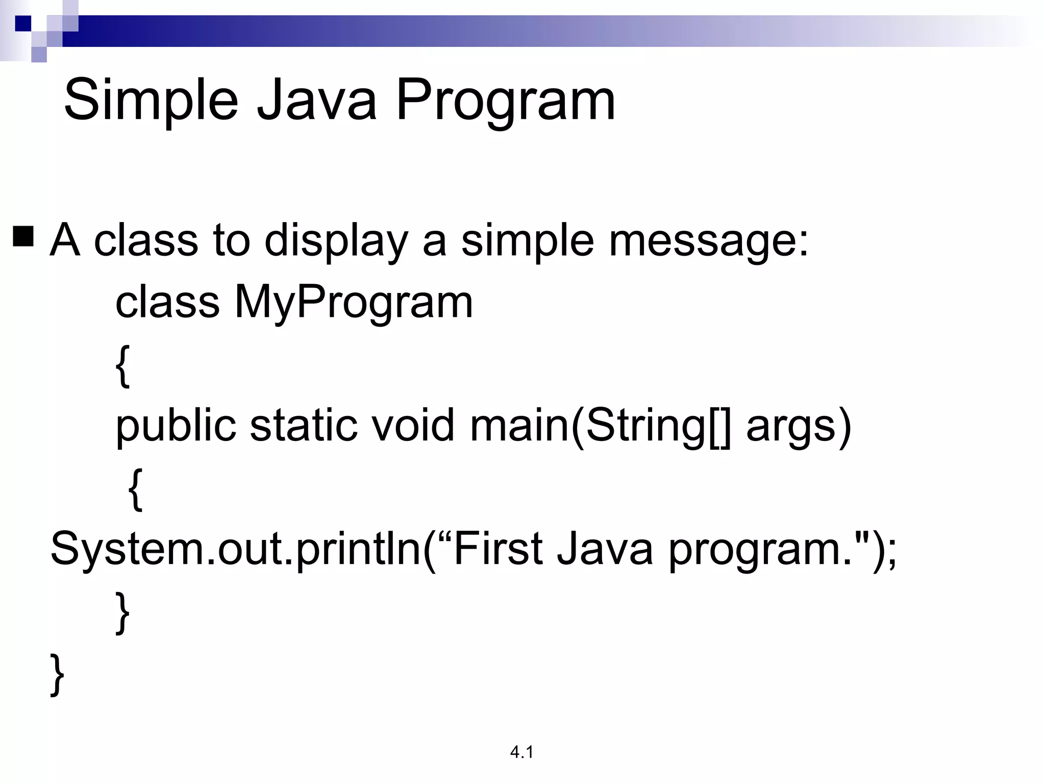 Simple Java Program A class to display a simple message: class MyProgram  { public static void main(String[] args)   { System.out.println(“First Java program.&quot;); } } 