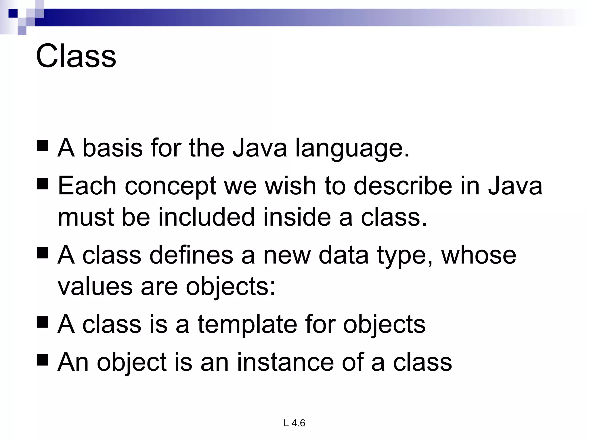 Class A basis for the Java language. Each concept we wish to describe in Java must be included inside a class. A class defines a new data type, whose values are objects: A class is a template for objects An object is an instance of a class 