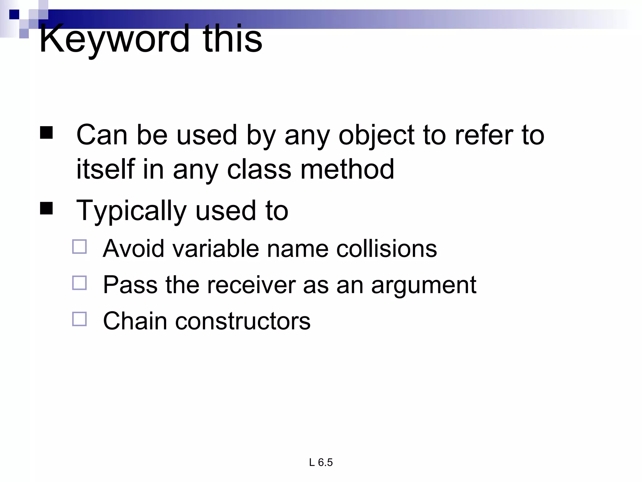 Keyword this Can be used by any object to refer to itself in any class method Typically used to Avoid variable name collisions Pass the receiver as an argument Chain constructors 