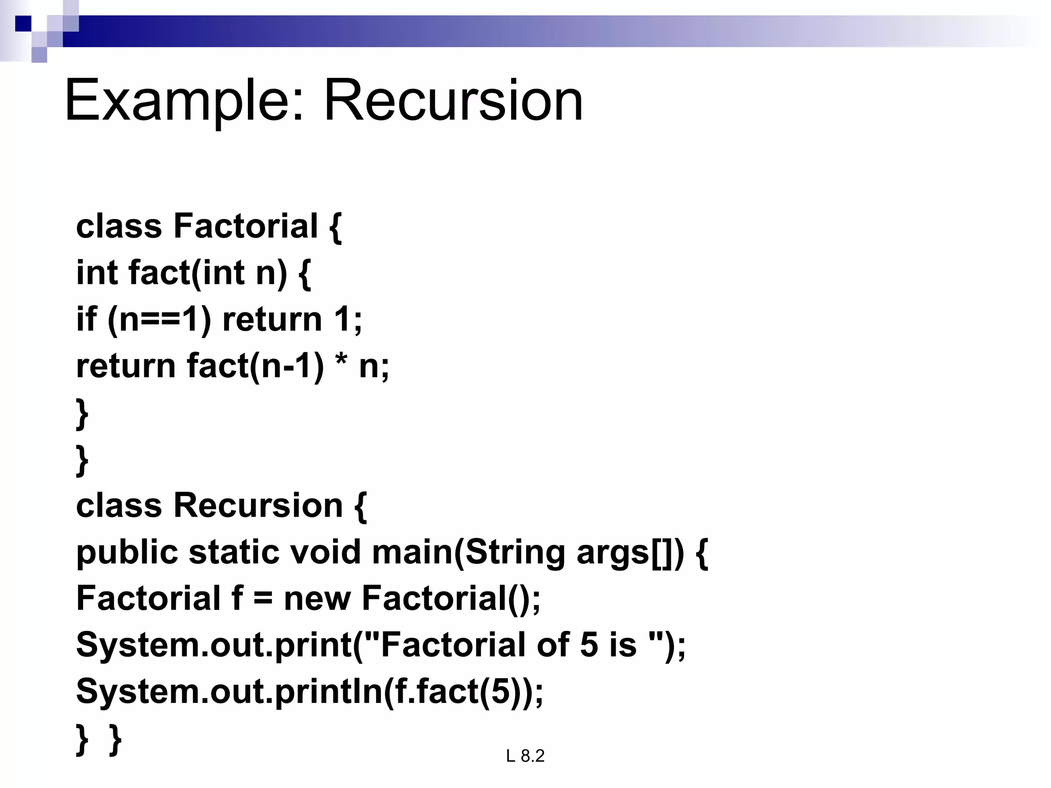 Example: Recursion class Factorial { int fact(int n) { if (n==1) return 1; return fact(n-1) * n; } } class Recursion { public static void main(String args[]) { Factorial f = new Factorial(); System.out.print(&quot;Factorial of 5 is &quot;); System.out.println(f.fact(5)); }  } 
