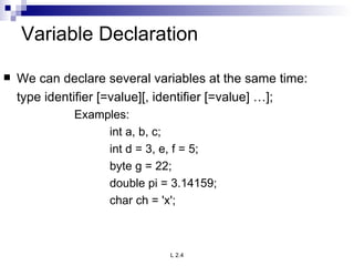Variable Declaration We can declare several variables at the same time: type identifier [=value][, identifier [=value] …]; Examples: int a, b, c; int d = 3, e, f = 5; byte g = 22; double pi = 3.14159; char ch = 'x'; 
