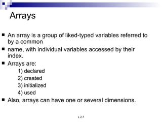Arrays An array is a group of liked-typed variables referred to by a common name, with individual variables accessed by their index. Arrays are: 1) declared 2) created 3) initialized 4) used Also, arrays can have one or several dimensions. 