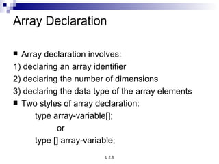Array Declaration Array declaration involves: 1) declaring an array identifier 2) declaring the number of dimensions 3) declaring the data type of the array elements Two styles of array declaration: type array-variable[]; or type [] array-variable; 