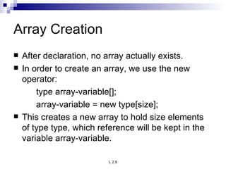 Array Creation After declaration, no array actually exists. In order to create an array, we use the new operator: type array-variable[]; array-variable = new type[size]; This creates a new array to hold size elements of type type, which reference will be kept in the variable array-variable. 