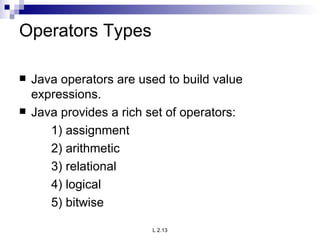 Operators Types Java operators are used to build value expressions. Java provides a rich set of operators: 1) assignment 2) arithmetic 3) relational 4) logical 5) bitwise 