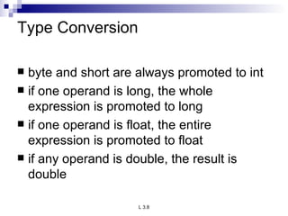 Type Conversion byte and short are always promoted to int if one operand is long, the whole expression is promoted to long if one operand is float, the entire expression is promoted to float if any operand is double, the result is double 