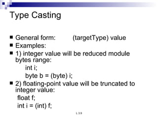 Type Casting General form:  (targetType) value Examples: 1) integer value will be reduced module  bytes range: int i; byte b = (byte) i; 2) floating-point value will be truncated to integer value: float f; int i = (int) f; 